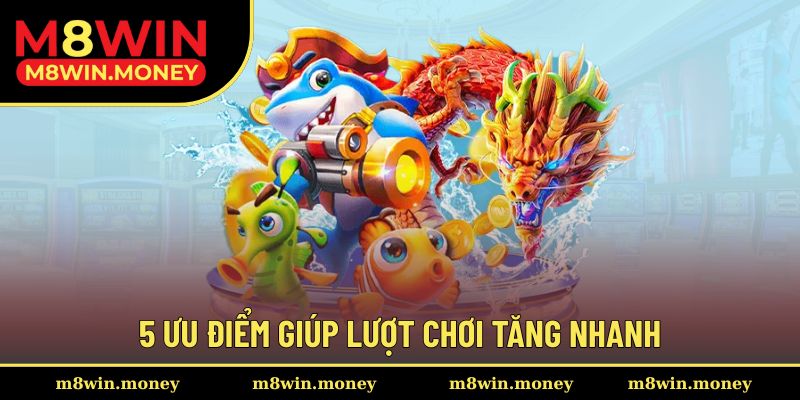 5 ưu điểm giúp lượt chơi tăng nhanh